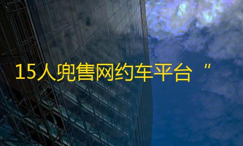 暗区突围透视挂免费下载15人兜售网约车平台“抢单外挂”被判刑，同类软件网上仍有售